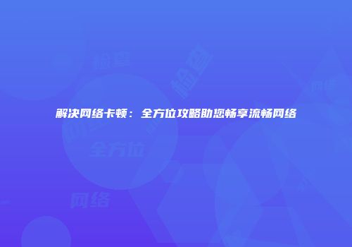 解决网络卡顿:全方位攻略助您畅享流畅网络