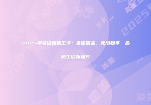 2025年联通流量王卡:全面覆盖,无限畅享,品质生活新选择