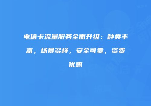 电信卡流量服务全面升级：种类丰富，场景多样，安全可靠，资费优惠