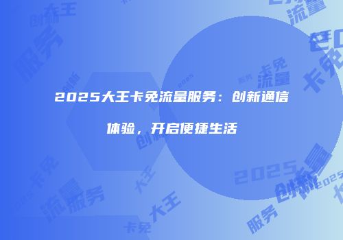 2025大王卡免流量服务：创新通信体验，开启便捷生活
