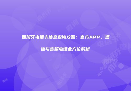 西班牙电话卡信息查询攻略：官方APP、短信与客服电话全方位解析