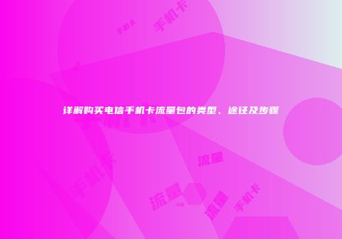 详解购买电信手机卡流量包的类型、途径及步骤