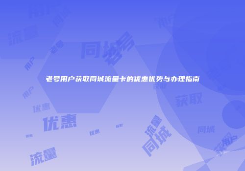 老号用户获取同城流量卡的优惠优势与办理指南