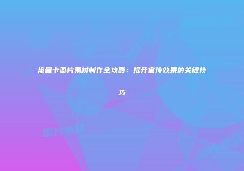 流量卡图片素材制作全攻略:提升宣传效果的关键技巧