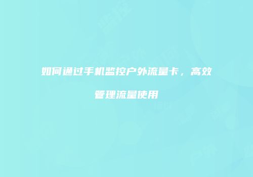 如何通过手机监控户外流量卡，高效管理流量使用
