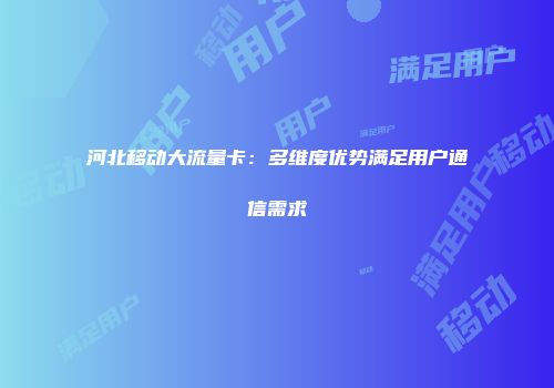 河北移动大流量卡：多维度优势满足用户通信需求