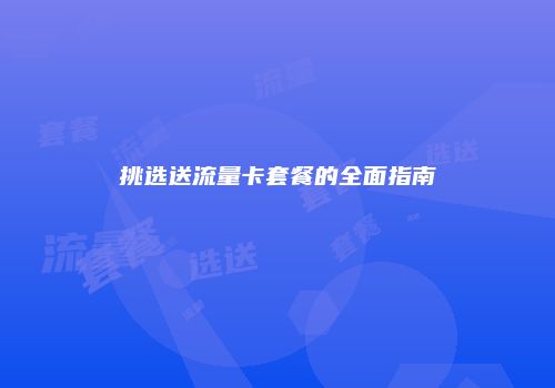 挑选送流量卡套餐的全面指南
