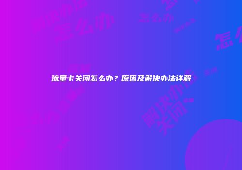 流量卡关闭怎么办？原因及解决办法详解