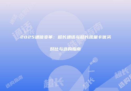 2025通信变革：超长通话与超长流量卡优劣对比与选购指南