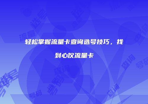轻松掌握流量卡查询选号技巧，找到心仪流量卡