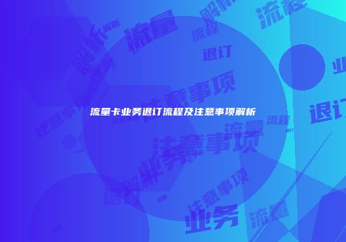 流量卡业务退订流程及注意事项解析