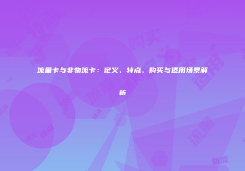 流量卡与非物流卡:定义、特点、购买与适用场景解析
