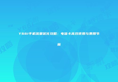 Y66i手机流量优化攻略：电信卡高效使用与费用节省