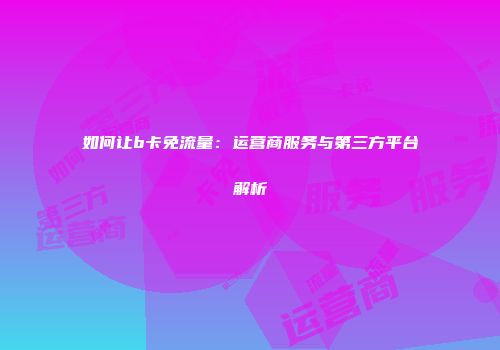 如何让b卡免流量:运营商服务与第三方平台解析
