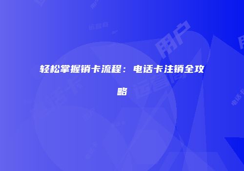 轻松掌握销卡流程：电话卡注销全攻略