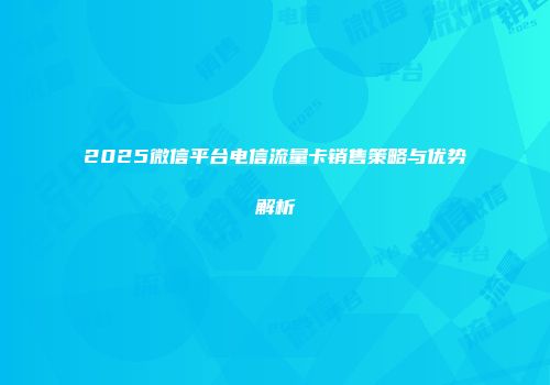 2025微信平台电信流量卡销售策略与优势解析