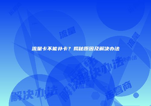 流量卡不能补卡？揭秘原因及解决办法