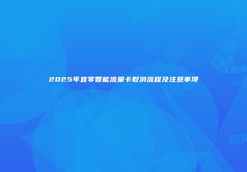 2025年宜零智能流量卡取消流程及注意事项