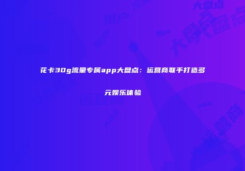 花卡30g流量专属app大盘点:运营商联手打造多元娱乐体验