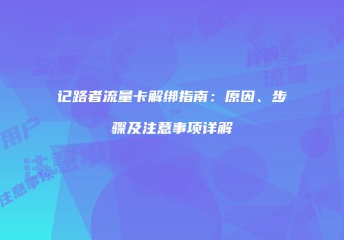 记路者流量卡解绑指南：原因、步骤及注意事项详解