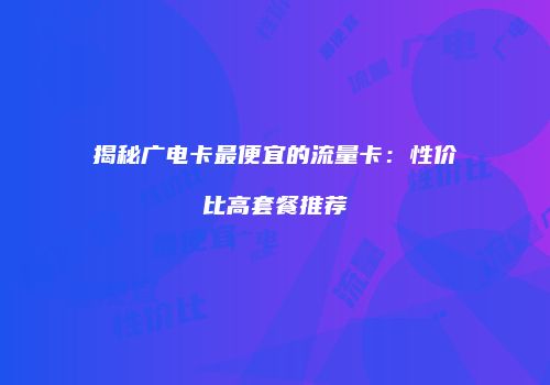揭秘广电卡最便宜的流量卡：性价比高套餐推荐