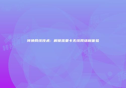 转换网线技术:解锁流量卡无线网络新体验