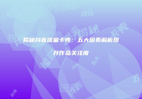 揭秘抖音流量卡壳：五大因素解析提升作品关注度