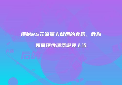 揭秘25元流量卡背后的套路，教你如何理性消费避免上当