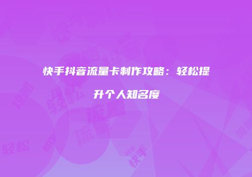 快手抖音流量卡制作攻略：轻松提升个人知名度