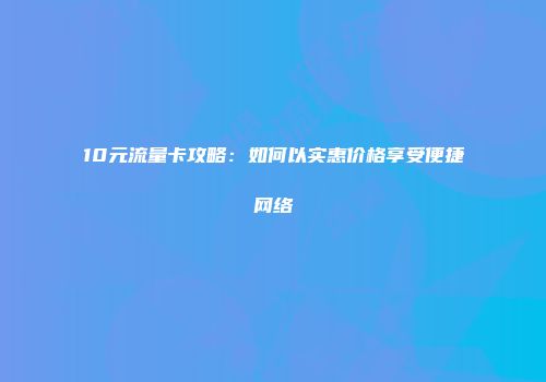10元流量卡攻略:如何以实惠价格享受便捷网络