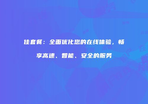 佳套餐：全面优化您的在线体验，畅享高速、智能、安全的服务