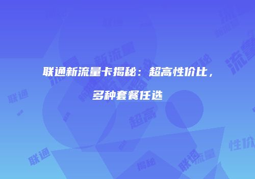 联通新流量卡揭秘：超高性价比，多种套餐任选