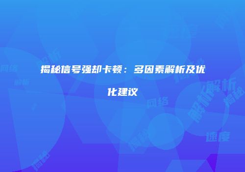 揭秘信号强却卡顿：多因素解析及优化建议