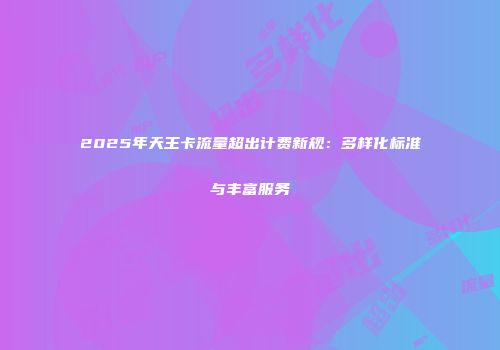 2025年天王卡流量超出计费新规：多样化标准与丰富服务