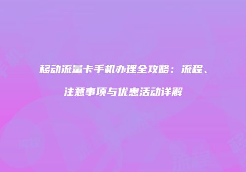 移动流量卡手机办理全攻略：流程、注意事项与优惠活动详解