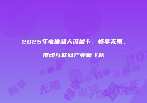 2025年电信超大流量卡：畅享无限，推动互联网产业新飞跃