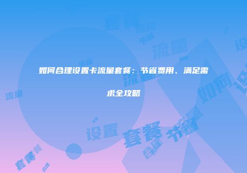 如何合理设置卡流量套餐：节省费用、满足需求全攻略