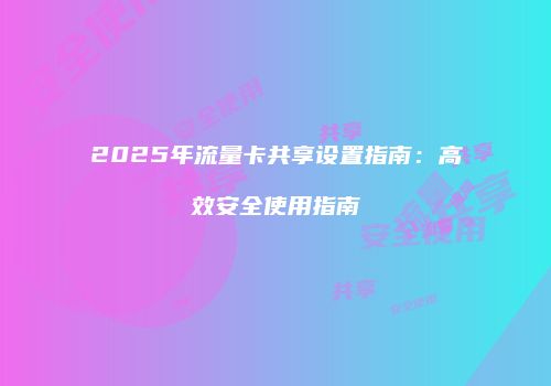 2025年流量卡共享设置指南：高效安全使用指南