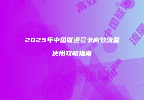 2025年中国联通号卡高效流量使用攻略指南