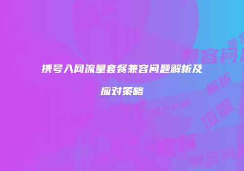 携号入网流量套餐兼容问题解析及应对策略