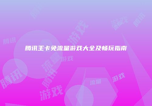 腾讯王卡免流量游戏大全及畅玩指南