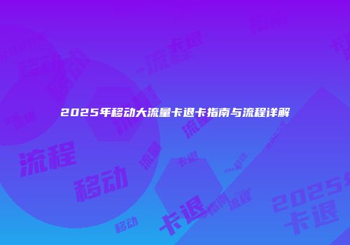 2025年移动大流量卡退卡指南与流程详解