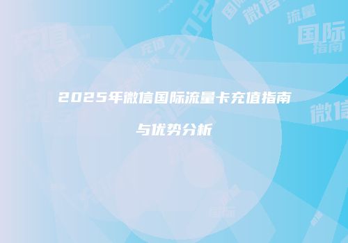 2025年微信国际流量卡充值指南与优势分析