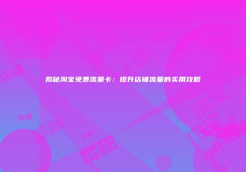 揭秘淘宝免费流量卡：提升店铺流量的实用攻略