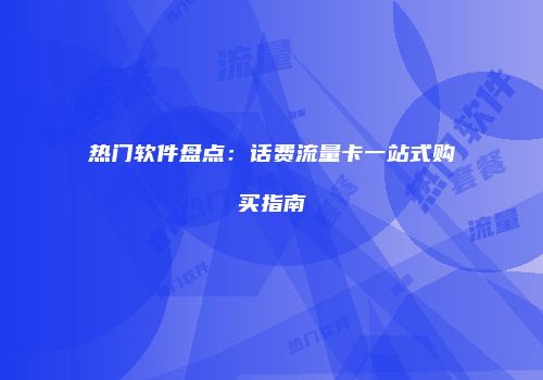 热门软件盘点：话费流量卡一站式购买指南