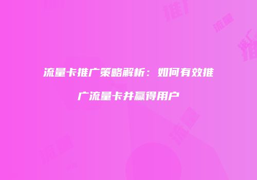 流量卡推广策略解析:如何有效推广流量卡并赢得用户