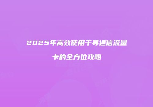 2025年高效使用千寻通信流量卡的全方位攻略