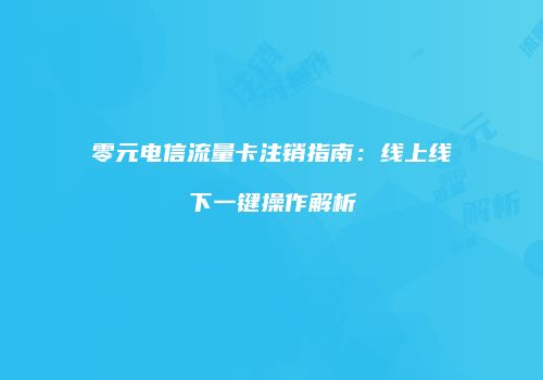 零元电信流量卡注销指南：线上线下一键操作解析