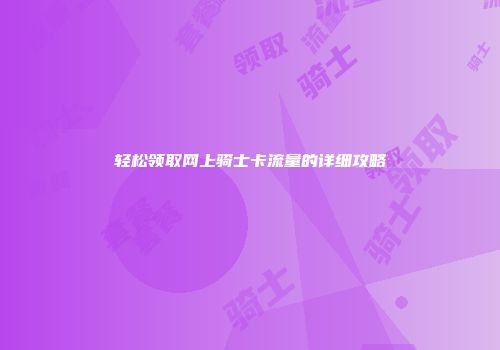 轻松领取网上骑士卡流量的详细攻略