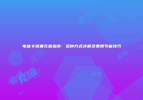 电信卡流量充值指南：多种方式详解及费用节省技巧